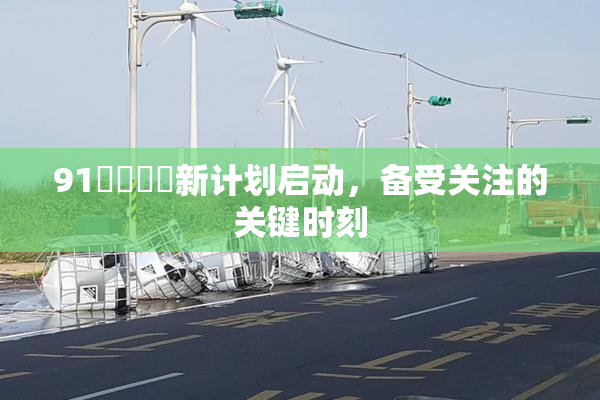 91❌‌❌‌新计划启动，备受关注的关键时刻