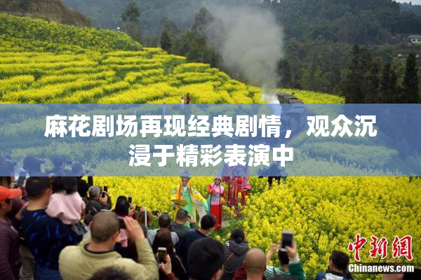 麻花剧场再现经典剧情，观众沉浸于精彩表演中