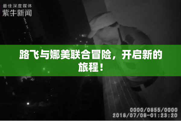 路飞与娜美联合冒险，开启新的旅程！
