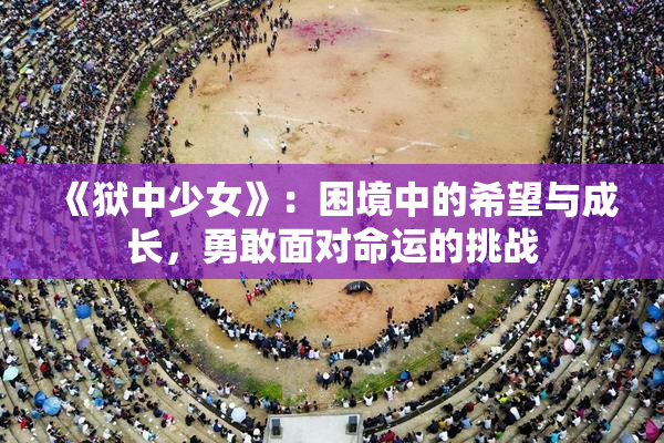 《狱中少女》：困境中的希望与成长，勇敢面对命运的挑战