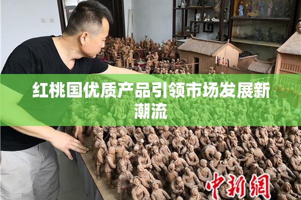 红桃国优质产品引领市场发展新潮流