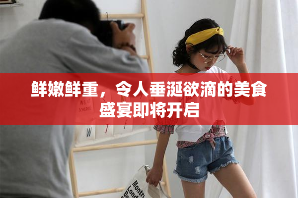 鲜嫩鲜重，令人垂涎欲滴的美食盛宴即将开启