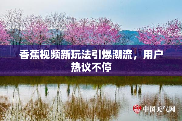 香蕉视频新玩法引爆潮流，用户热议不停