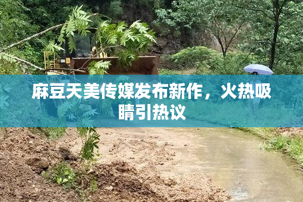 麻豆天美传媒发布新作，火热吸睛引热议