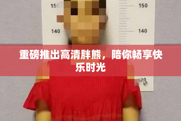 重磅推出高清胖熊，陪你畅享快乐时光