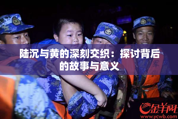 陆沉与黄的深刻交织：探讨背后的故事与意义
