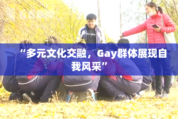 “多元文化交融，Gay群体展现自我风采”