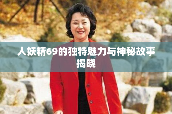 人妖精69的独特魅力与神秘故事揭晓
