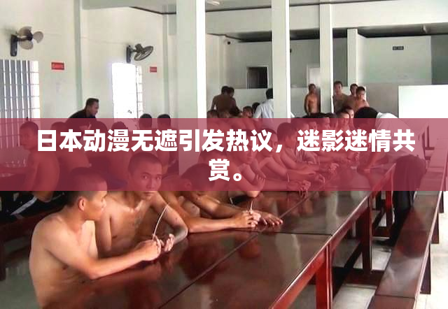 日本动漫无遮引发热议，迷影迷情共赏。