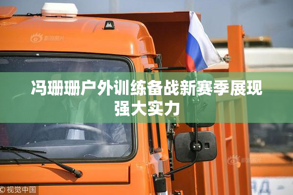 冯珊珊户外训练备战新赛季展现强大实力