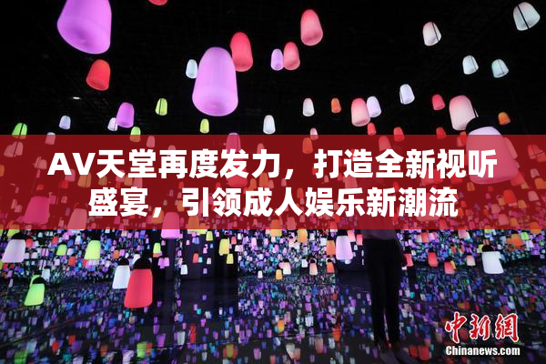 AV天堂再度发力，打造全新视听盛宴，引领成人娱乐新潮流