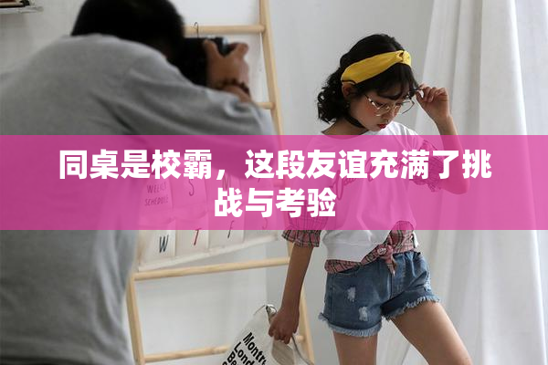 同桌是校霸，这段友谊充满了挑战与考验