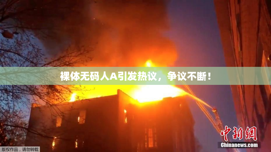 裸体无码人A引发热议，争议不断！