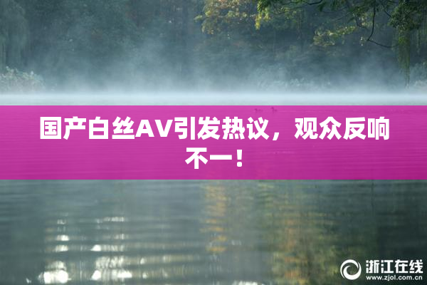 国产白丝AV引发热议，观众反响不一！