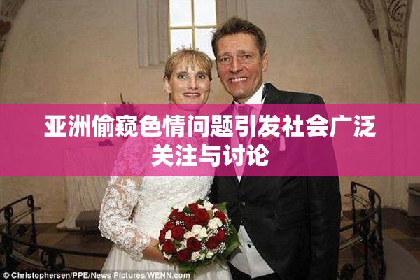 亚洲偷窥色情问题引发社会广泛关注与讨论