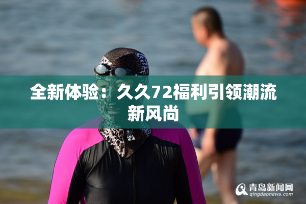 全新体验：久久72福利引领潮流新风尚