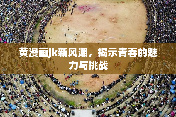 黄漫画jk新风潮，揭示青春的魅力与挑战