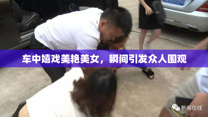 车中嬉戏美艳美女，瞬间引发众人围观