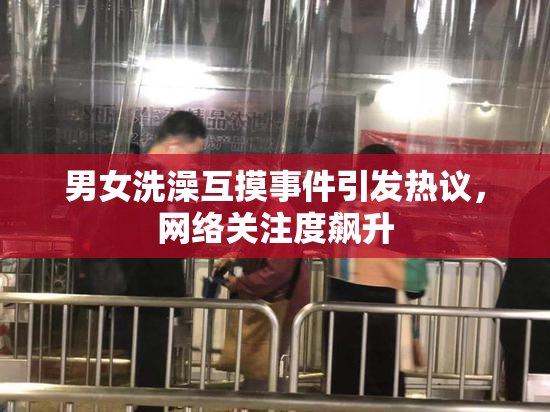 男女洗澡互摸事件引发热议，网络关注度飙升