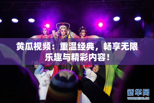 黄瓜视频：重温经典，畅享无限乐趣与精彩内容！