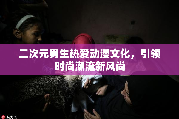 二次元男生热爱动漫文化，引领时尚潮流新风尚