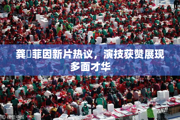 龚玥菲因新片热议，演技获赞展现多面才华