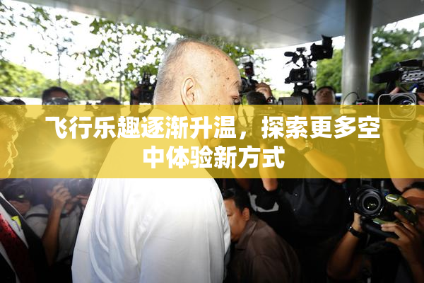 飞行乐趣逐渐升温，探索更多空中体验新方式