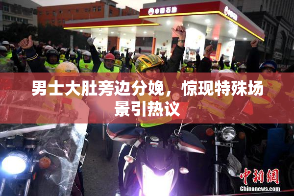 男士大肚旁边分娩，惊现特殊场景引热议