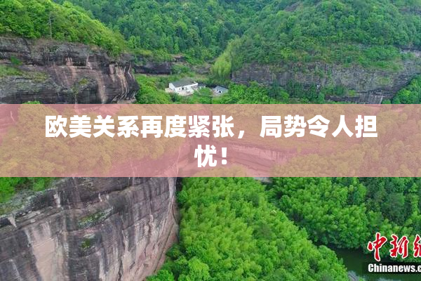 欧美关系再度紧张，局势令人担忧！
