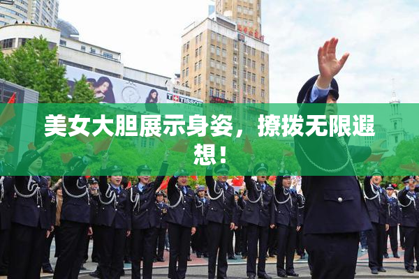 美女大胆展示身姿，撩拨无限遐想！