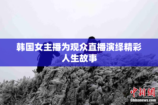 韩国女主播为观众直播演绎精彩人生故事