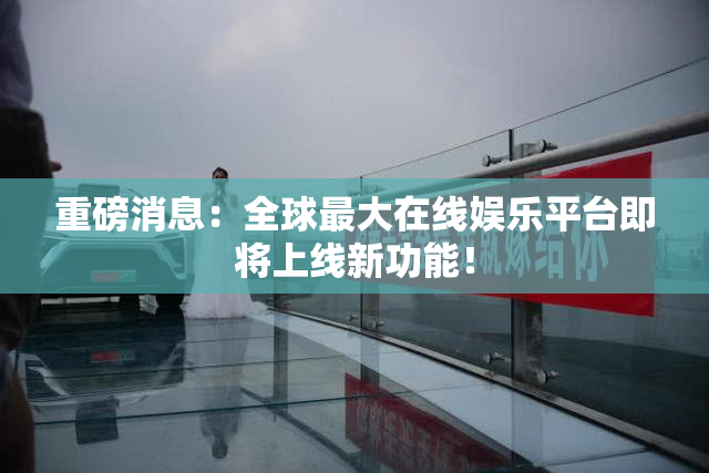 重磅消息：全球最大在线娱乐平台即将上线新功能！
