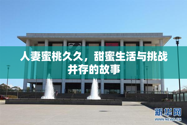 人妻蜜桃久久，甜蜜生活与挑战并存的故事