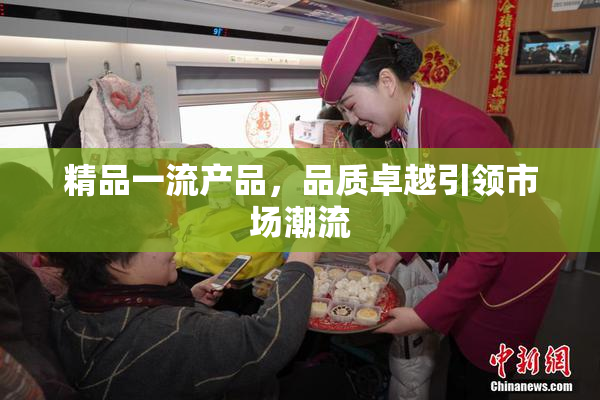 精品一流产品，品质卓越引领市场潮流