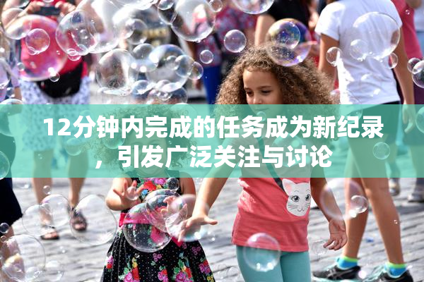 12分钟内完成的任务成为新纪录，引发广泛关注与讨论