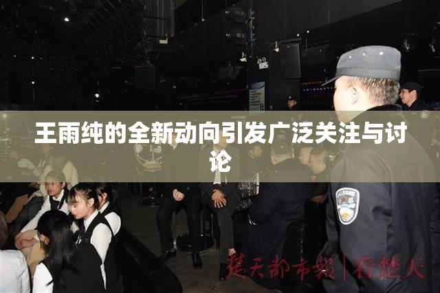 王雨纯的全新动向引发广泛关注与讨论