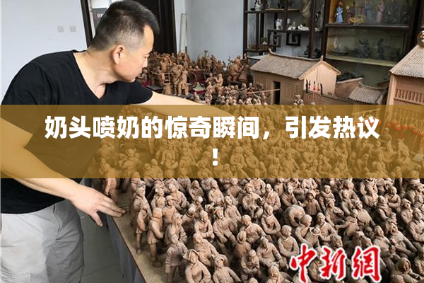 奶头喷奶的惊奇瞬间，引发热议！