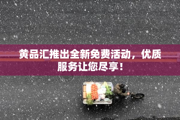 黄品汇推出全新免费活动，优质服务让您尽享！