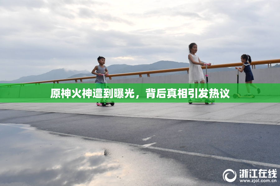 原神火神遭到曝光，背后真相引发热议