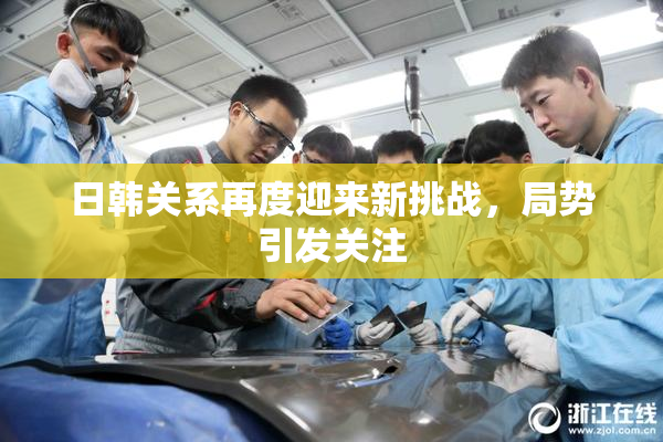 日韩关系再度迎来新挑战，局势引发关注
