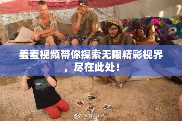 羞羞视频带你探索无限精彩视界，尽在此处！