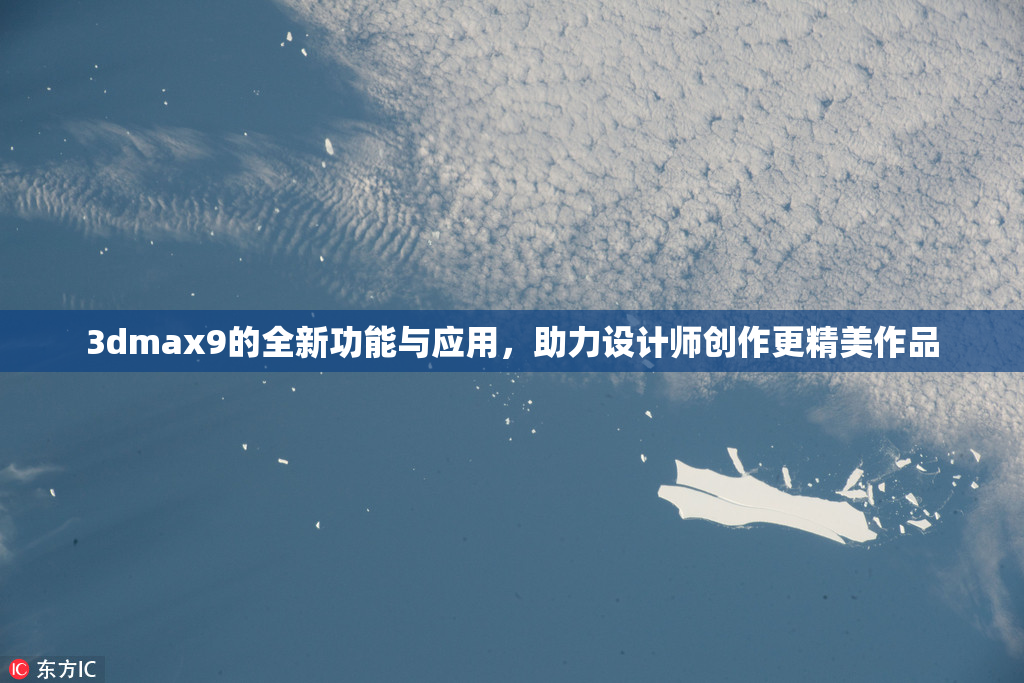 3dmax9的全新功能与应用，助力设计师创作更精美作品