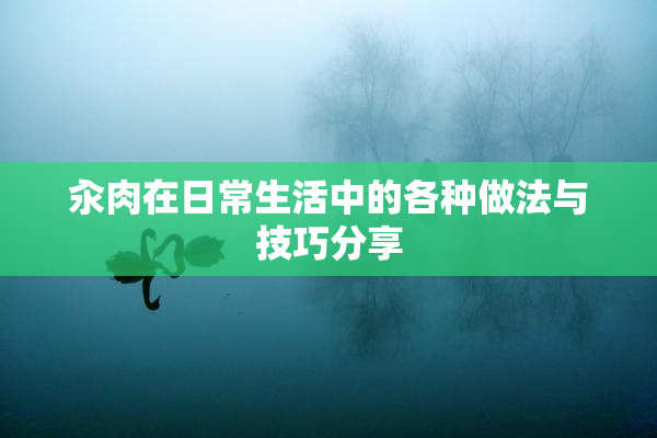 汆肉在日常生活中的各种做法与技巧分享