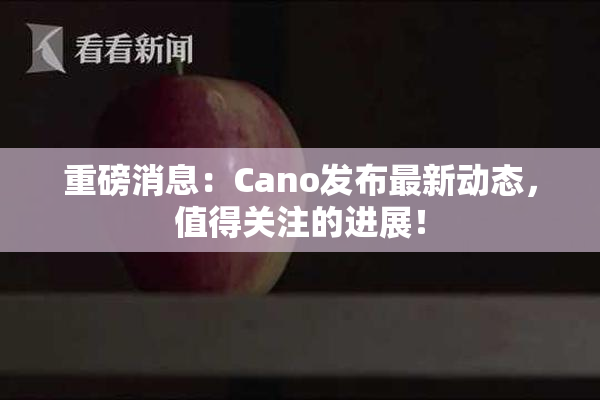 重磅消息：Cano发布最新动态，值得关注的进展！