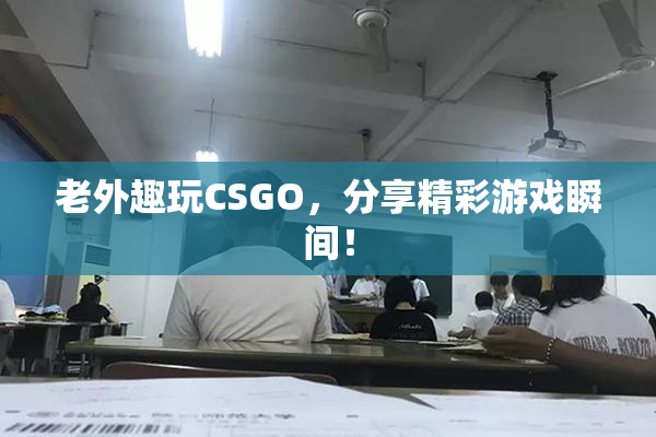 老外趣玩CSGO，分享精彩游戏瞬间！