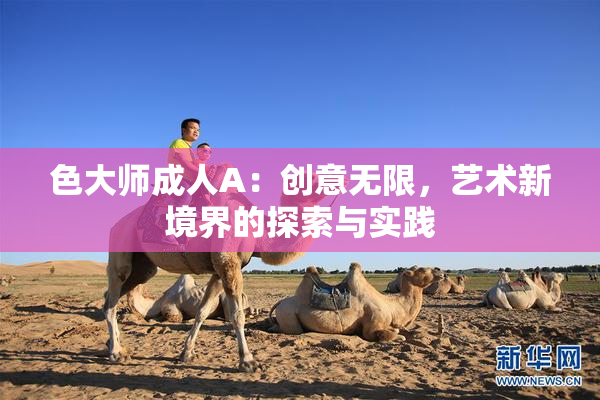 色大师成人A：创意无限，艺术新境界的探索与实践