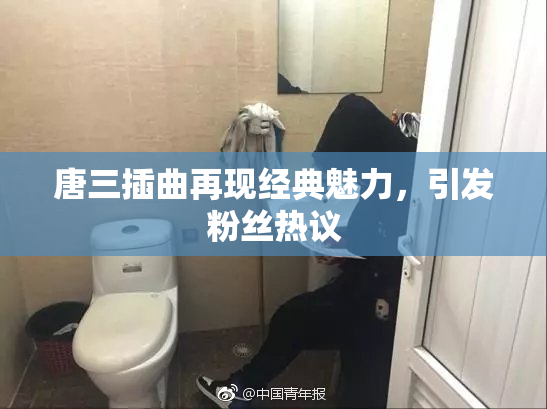 唐三插曲再现经典魅力，引发粉丝热议