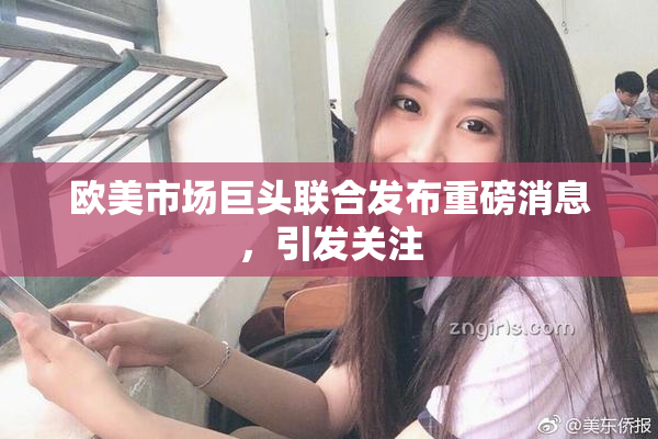 欧美市场巨头联合发布重磅消息，引发关注