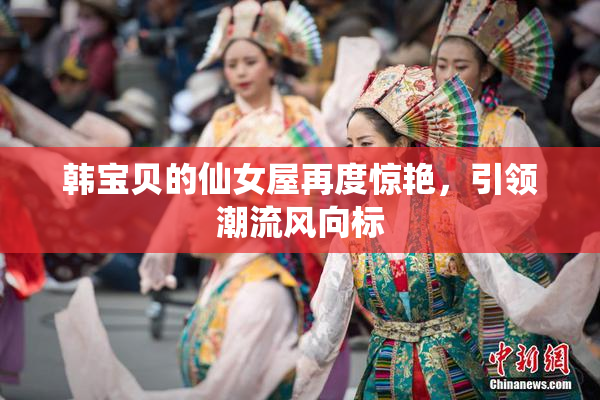 韩宝贝的仙女屋再度惊艳，引领潮流风向标