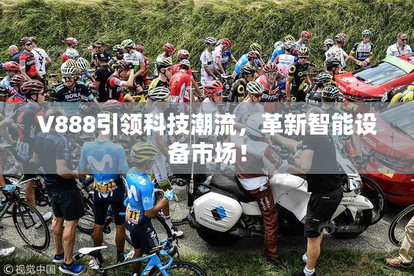 V888引领科技潮流，革新智能设备市场！